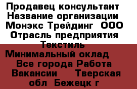 Продавец-консультант › Название организации ­ Монэкс Трейдинг, ООО › Отрасль предприятия ­ Текстиль › Минимальный оклад ­ 1 - Все города Работа » Вакансии   . Тверская обл.,Бежецк г.